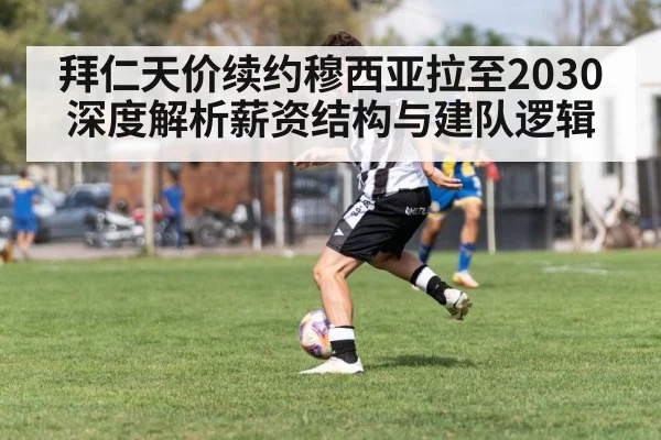 拜仁天价续约穆西亚拉至2030 深度解析薪资结构与建队逻辑