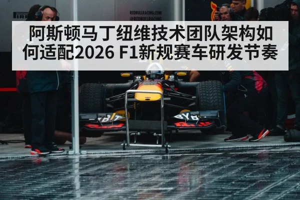 阿斯顿马丁纽维技术团队架构如何适配2026 F1新规赛车研发节奏（jiuyou game）