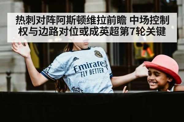 热刺对阵阿斯顿维拉前瞻 中场控制权与边路对位或成英超第7轮关键（jiuyou game）