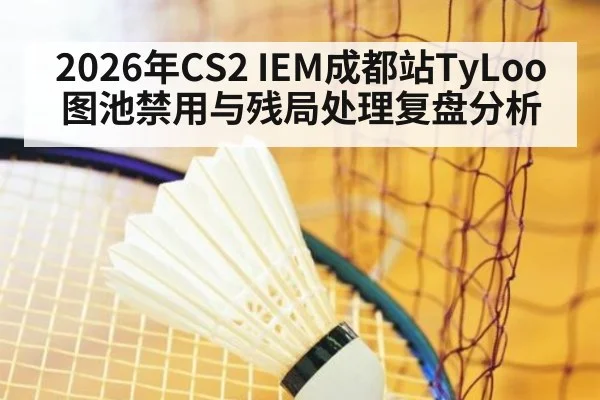2026年CS2 IEM成都站TyLoo图池禁用与残局处理复盘分析