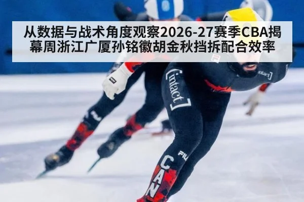 从数据与战术角度观察2026-27赛季CBA揭幕周浙江广厦孙铭徽胡金秋挡拆配合效率