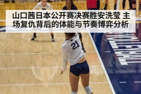 山口茜日本公开赛决赛胜安洗莹 主场复仇背后的体能与节奏博弈分析