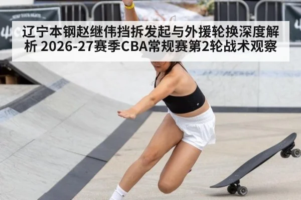 辽宁本钢赵继伟挡拆发起与外援轮换深度解析 2026-27赛季CBA常规赛第2轮战术观察